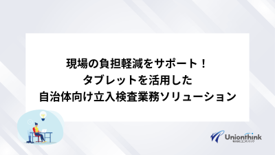 現場の負担軽減をサポート！タブレットを活用した自治体向け立入検査業務ソリューション